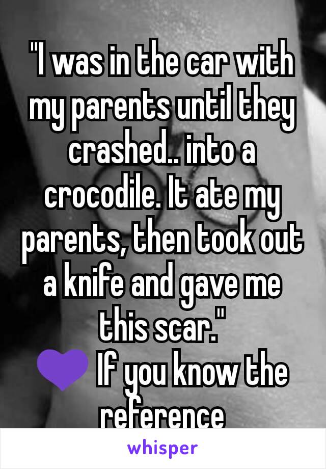 "I was in the car with my parents until they crashed.. into a crocodile. It ate my parents, then took out a knife and gave me this scar."
💜 If you know the reference