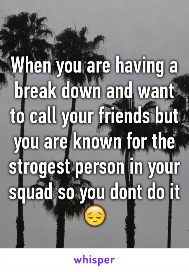 When you are having a break down and want to call your friends but you are known for the strogest person in your squad so you dont do it 😔
