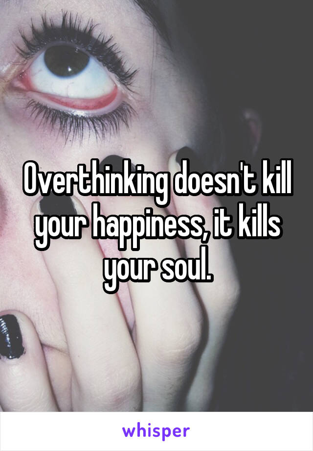 Overthinking doesn't kill your happiness, it kills your soul.