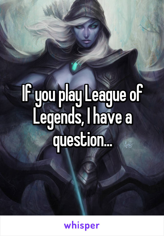 If you play League of Legends, I have a question...