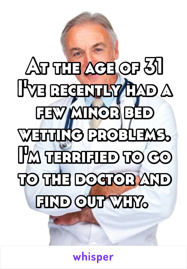 At the age of 31 I've recently had a few minor bed wetting problems. I'm terrified to go to the doctor and find out why. 