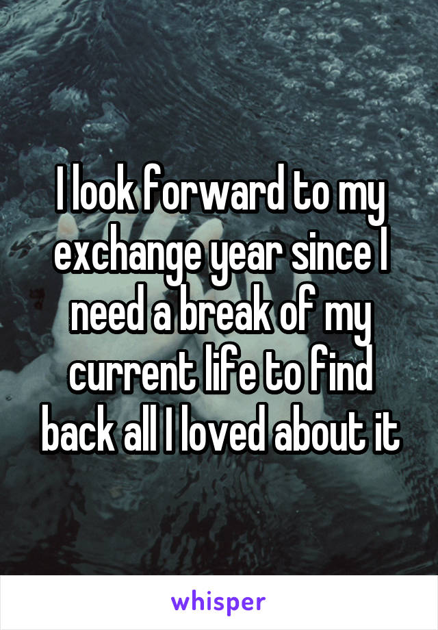 I look forward to my exchange year since I need a break of my current life to find back all I loved about it