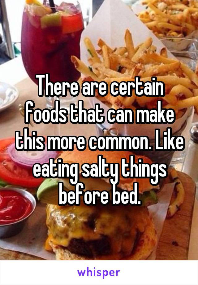 There are certain foods that can make this more common. Like eating salty things before bed.