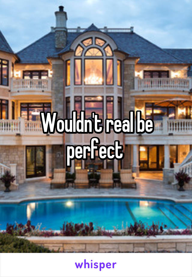 Wouldn't real be perfect 