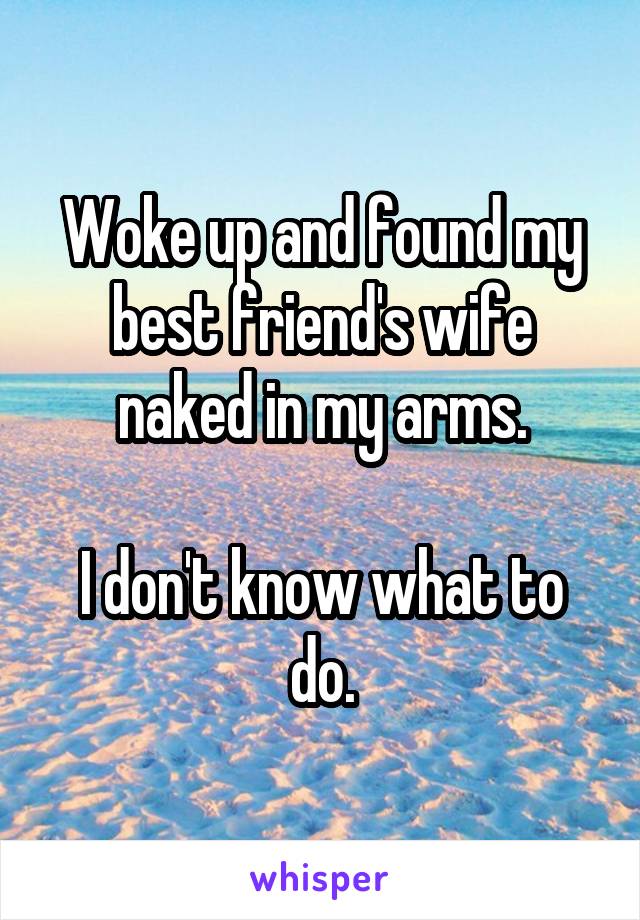 Woke up and found my best friend's wife naked in my arms.

I don't know what to do.