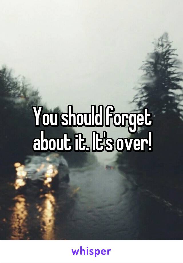 You should forget about it. It's over!