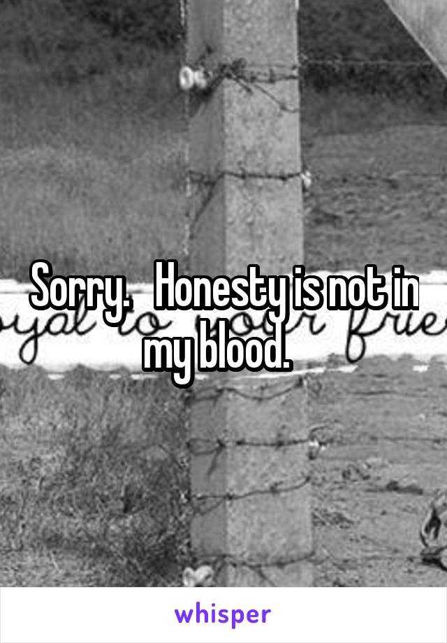 Sorry.   Honesty is not in my blood.  