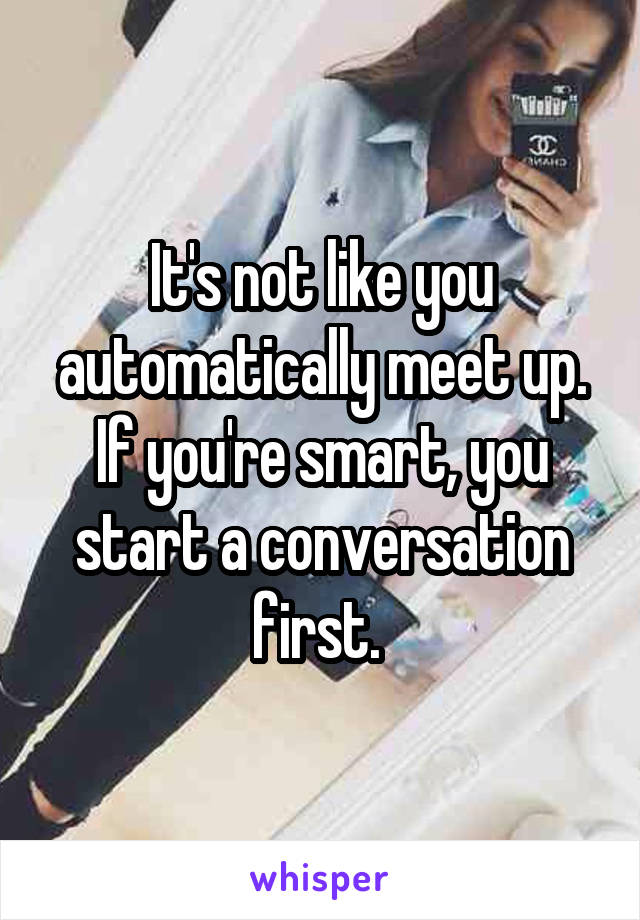 It's not like you automatically meet up. If you're smart, you start a conversation first. 