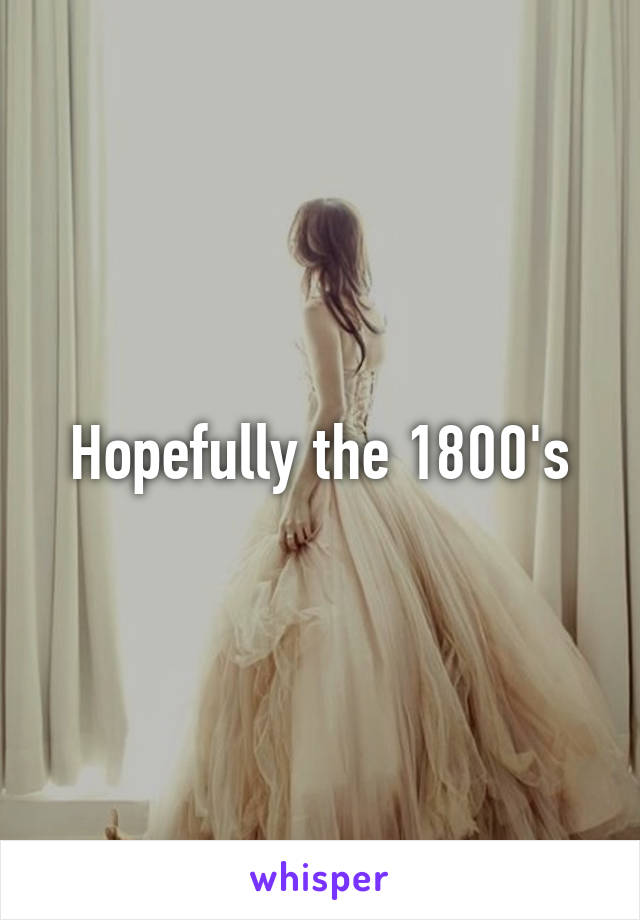Hopefully the 1800's