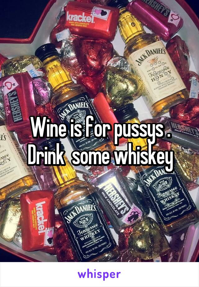 Wine is for pussys .
Drink  some whiskey