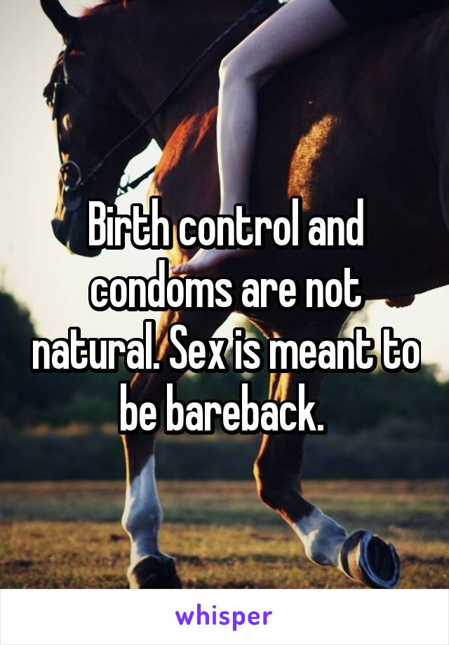 Birth control and condoms are not natural. Sex is meant to be bareback. 