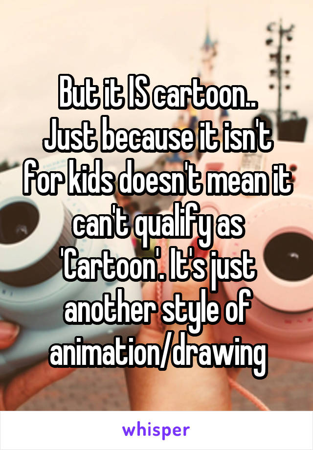 But it IS cartoon..
Just because it isn't for kids doesn't mean it can't qualify as 'Cartoon'. It's just another style of animation/drawing