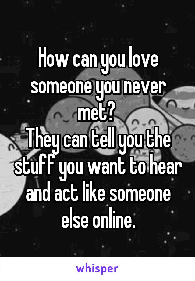 How can you love someone you never met? 
They can tell you the stuff you want to hear and act like someone else online.