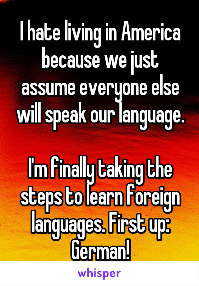 I hate living in America because we just assume everyone else will speak our language.

I'm finally taking the steps to learn foreign languages. First up: German!