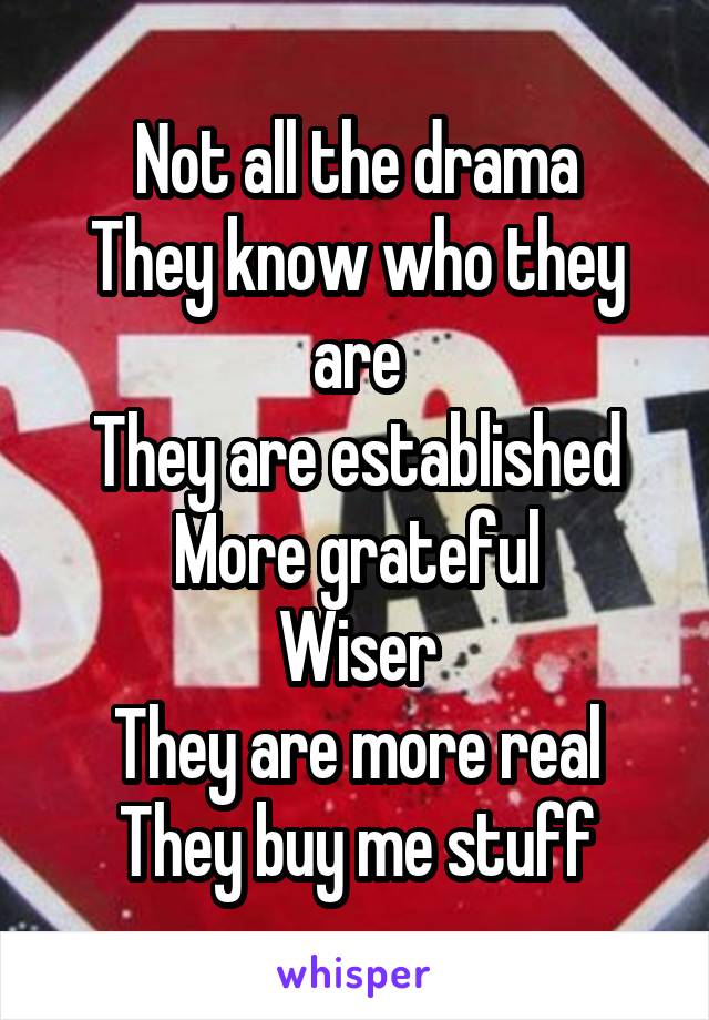 Not all the drama
They know who they are
They are established
More grateful
Wiser
They are more real
They buy me stuff
