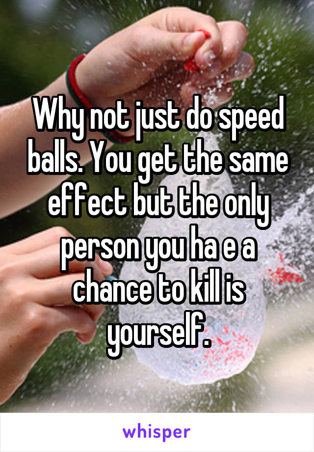 Why not just do speed balls. You get the same effect but the only person you ha e a chance to kill is yourself.