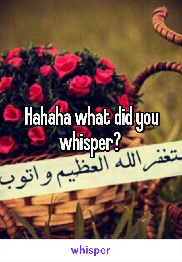 Hahaha what did you whisper? 
