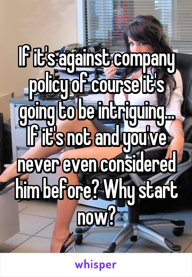 If it's against company policy of course it's going to be intriguing...
If it's not and you've never even considered him before? Why start now?