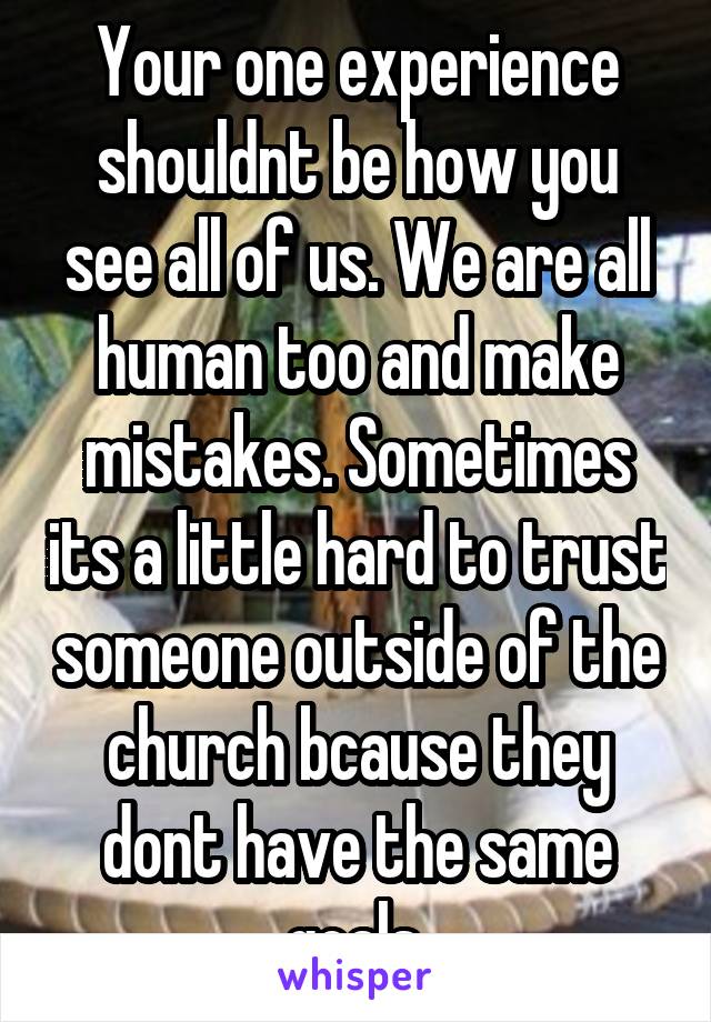 Your one experience shouldnt be how you see all of us. We are all human too and make mistakes. Sometimes its a little hard to trust someone outside of the church bcause they dont have the same goals.