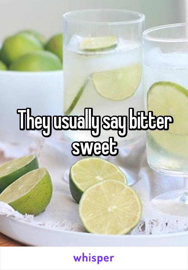 They usually say bitter sweet