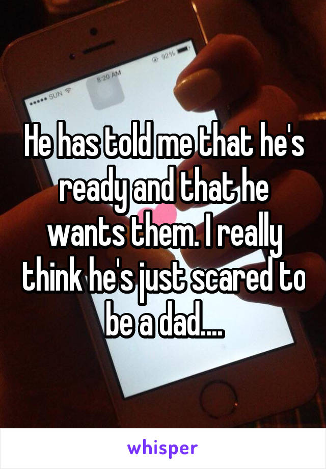He has told me that he's ready and that he wants them. I really think he's just scared to be a dad....
