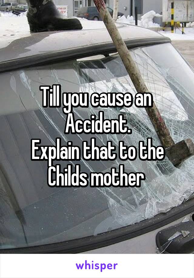 Till you cause an 
Accident.
Explain that to the
Childs mother 