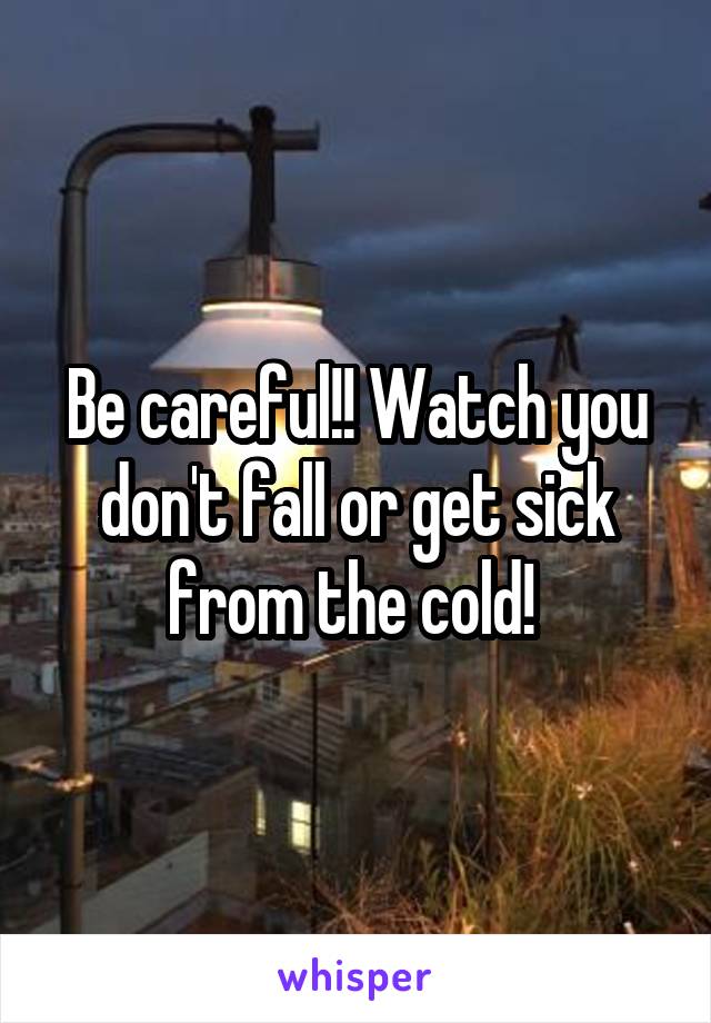 Be careful!! Watch you don't fall or get sick from the cold! 