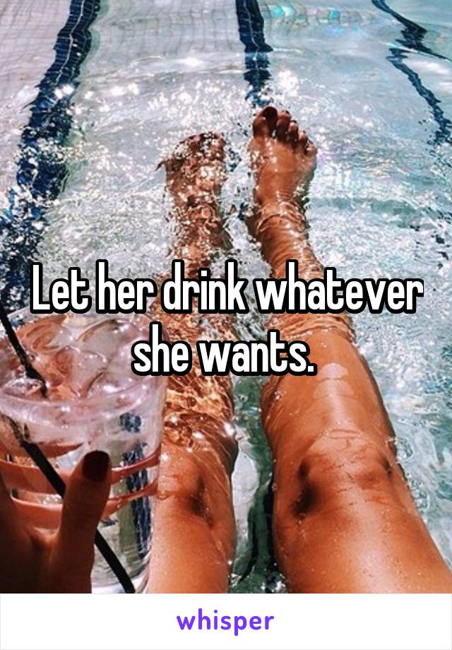 Let her drink whatever she wants. 
