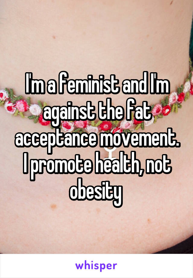I'm a feminist and I'm against the fat acceptance movement. I promote health, not obesity 