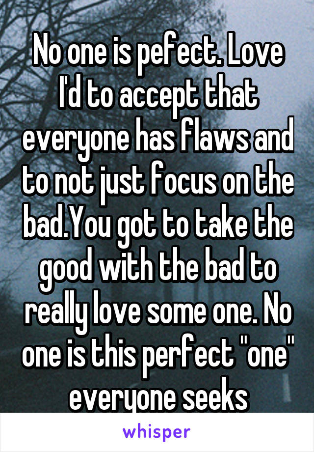 No one is pefect. Love I'd to accept that everyone has flaws and to not just focus on the bad.You got to take the good with the bad to really love some one. No one is this perfect "one" everyone seeks