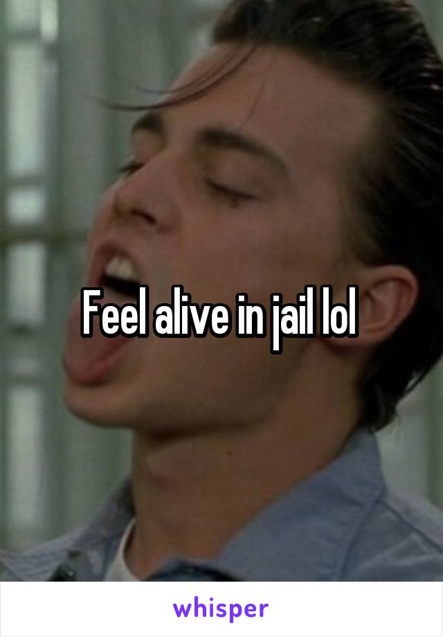 Feel alive in jail lol 