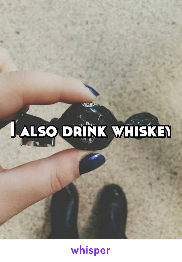 I also drink whiskey