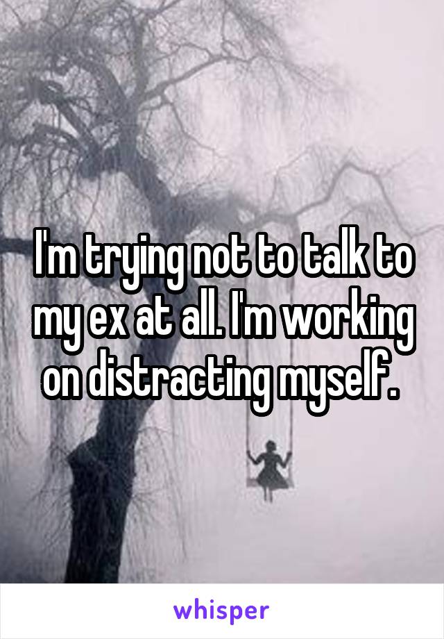 I'm trying not to talk to my ex at all. I'm working on distracting myself. 