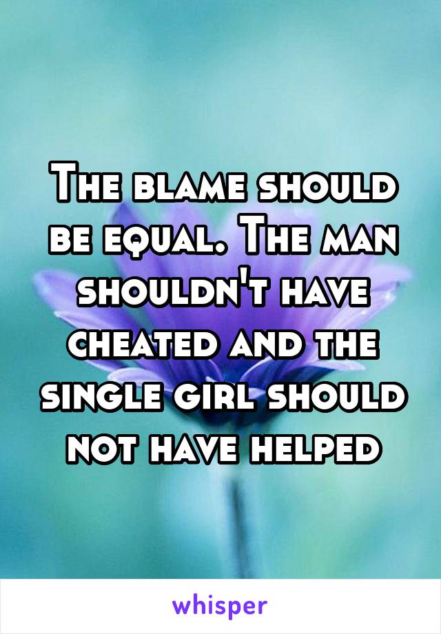The blame should be equal. The man shouldn't have cheated and the single girl should not have helped
