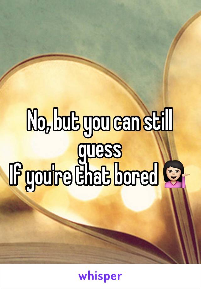 No, but you can still guess 
If you're that bored 💁🏻