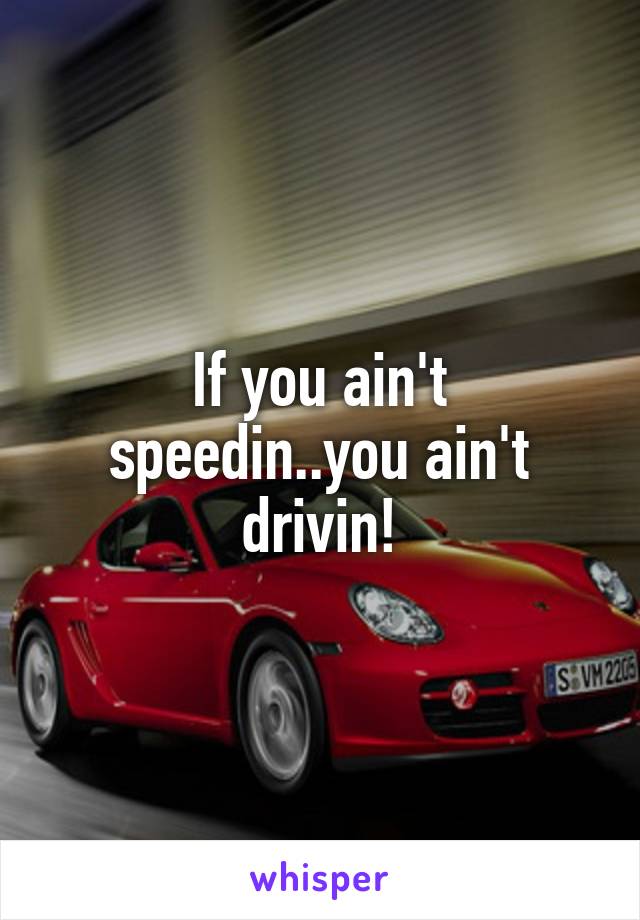 If you ain't speedin..you ain't drivin!
