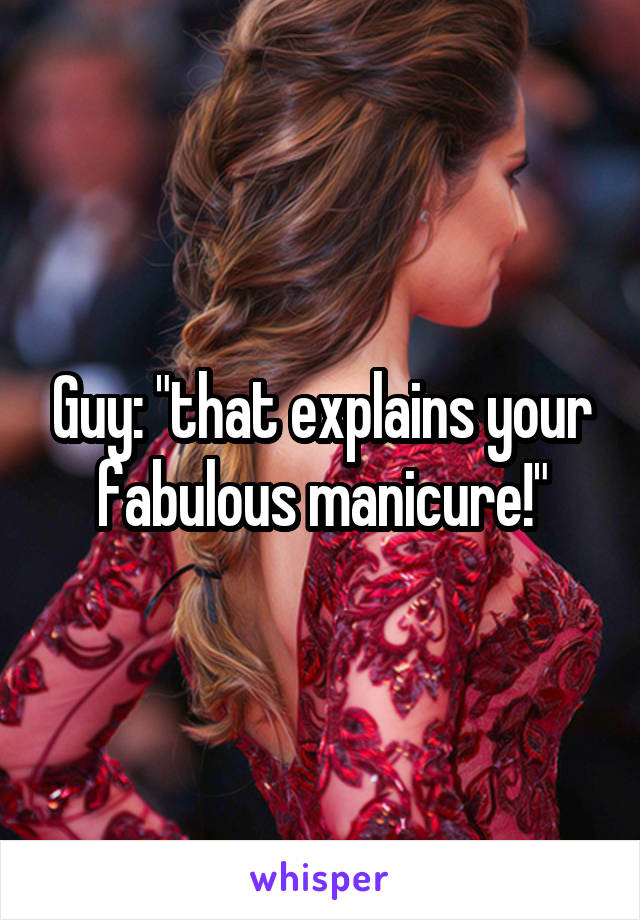 Guy: "that explains your fabulous manicure!"