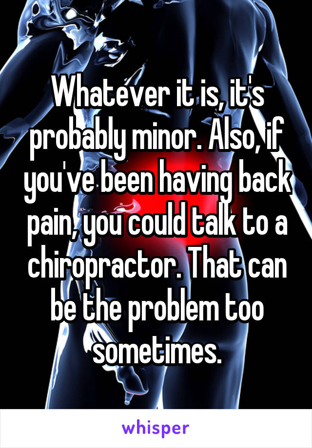 Whatever it is, it's probably minor. Also, if you've been having back pain, you could talk to a chiropractor. That can be the problem too sometimes.