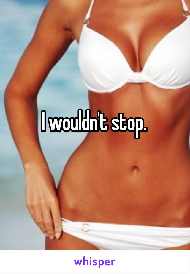I wouldn't stop. 
