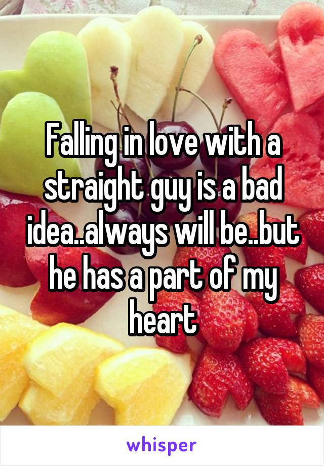 Falling in love with a straight guy is a bad idea..always will be..but he has a part of my heart