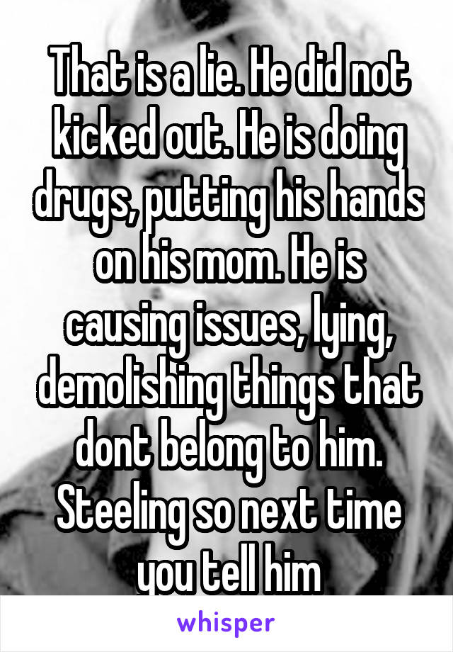 That is a lie. He did not kicked out. He is doing drugs, putting his hands on his mom. He is causing issues, lying, demolishing things that dont belong to him. Steeling so next time you tell him