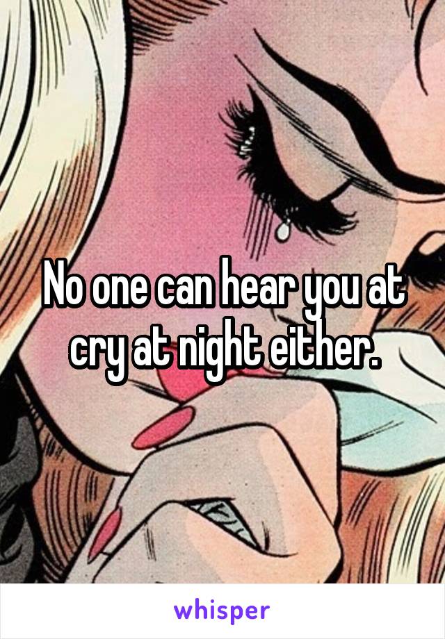 No one can hear you at cry at night either.
