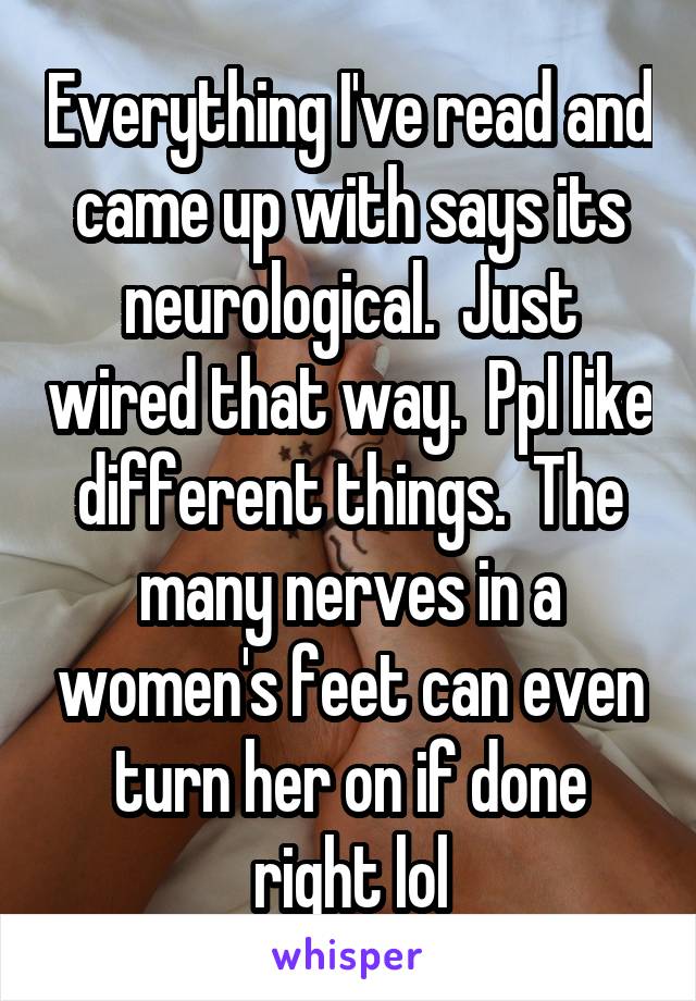 Everything I've read and came up with says its neurological.  Just wired that way.  Ppl like different things.  The many nerves in a women's feet can even turn her on if done right lol