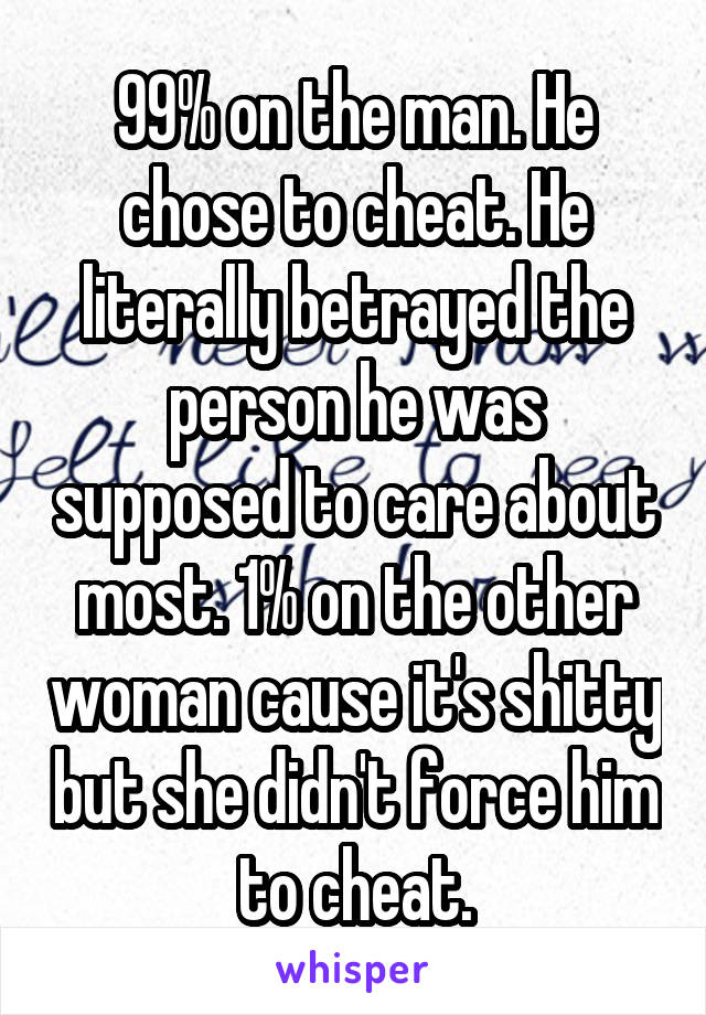99% on the man. He chose to cheat. He literally betrayed the person he was supposed to care about most. 1% on the other woman cause it's shitty but she didn't force him to cheat.