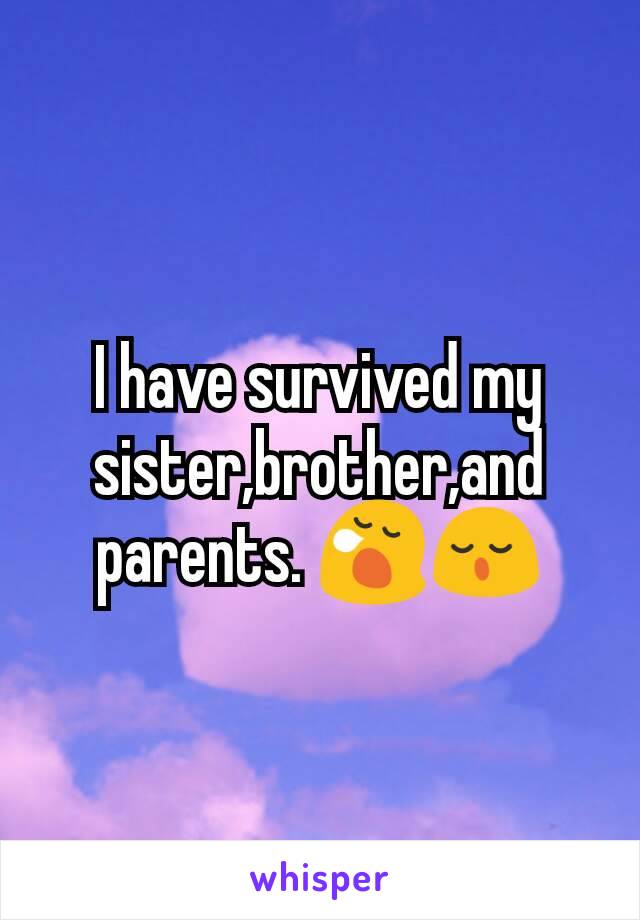 I have survived my sister,brother,and parents. 😪😌