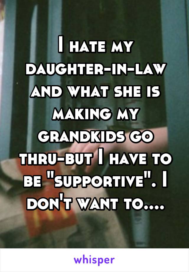 I hate my daughter-in-law and what she is making my grandkids go thru-but I have to be "supportive". I don't want to....
