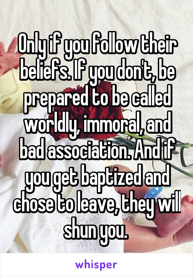 Only if you follow their beliefs. If you don't, be prepared to be called worldly, immoral, and bad association. And if you get baptized and chose to leave, they will shun you. 