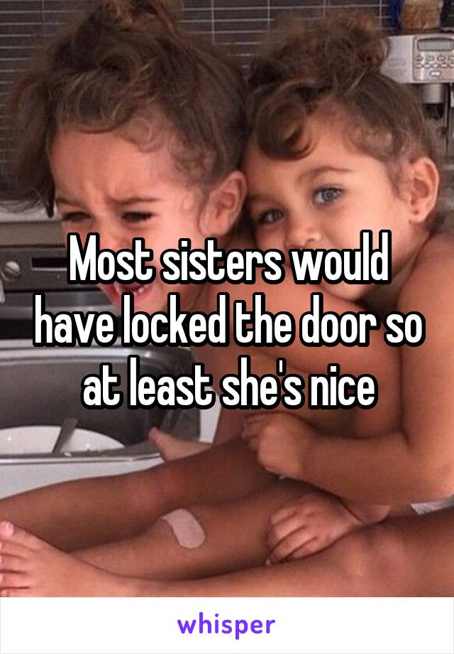 Most sisters would have locked the door so at least she's nice