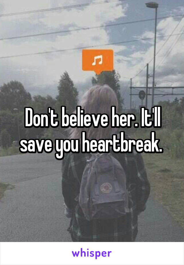 Don't believe her. It'll save you heartbreak. 