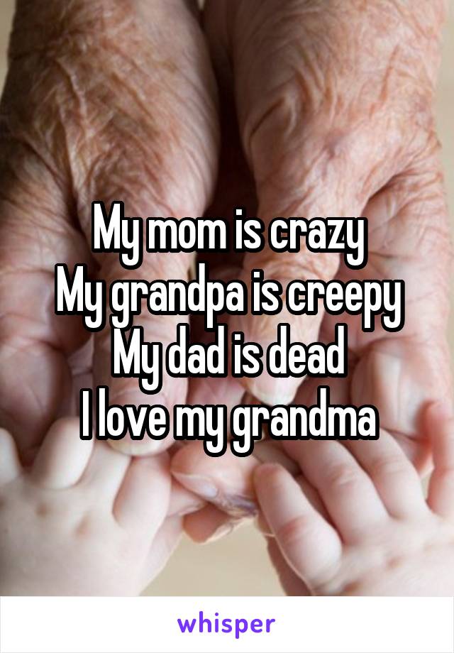 My mom is crazy
My grandpa is creepy
My dad is dead
I love my grandma